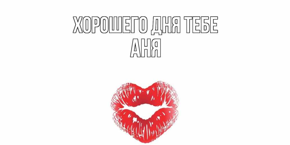 Открытка на каждый день с именем, Аня Хорошего дня тебе Поцелуй Прикольная открытка с пожеланием онлайн скачать бесплатно 