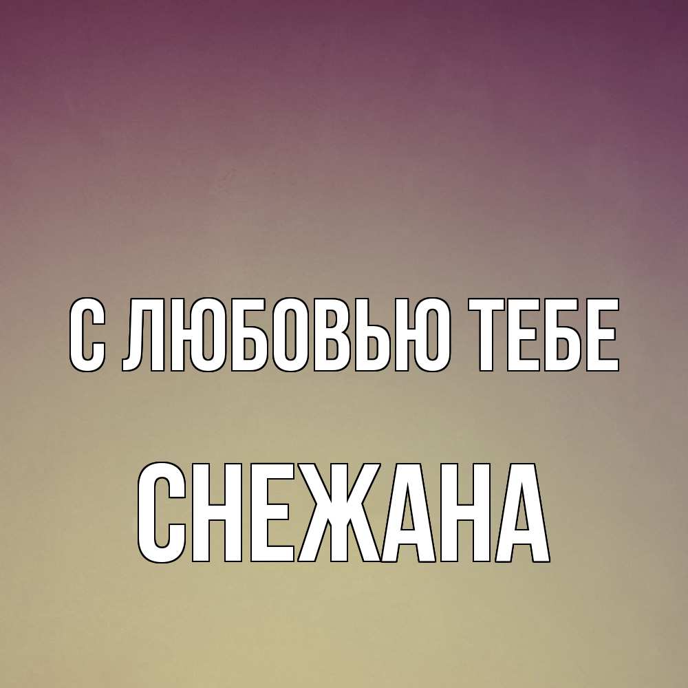 Открытка на каждый день с именем, Снежана С любовью тебе для любимой Прикольная открытка с пожеланием онлайн скачать бесплатно 