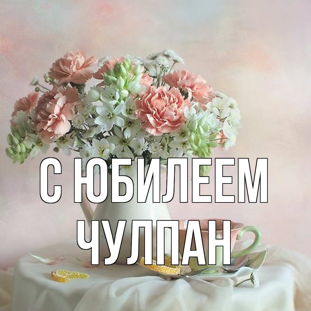 Открытка на каждый день с именем, Чулпан C юбилеем с цветами Прикольная открытка с пожеланием онлайн скачать бесплатно 