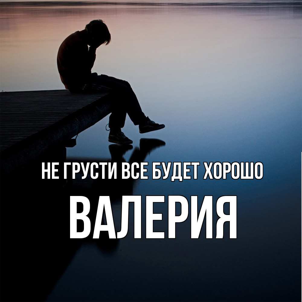Открытка на каждый день с именем, Валерия Не грусти все будет хорошо печаль Прикольная открытка с пожеланием онлайн скачать бесплатно 