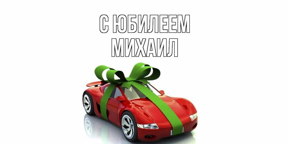 Открытка на каждый день с именем, Михаил C юбилеем машина, бантик Прикольная открытка с пожеланием онлайн скачать бесплатно 