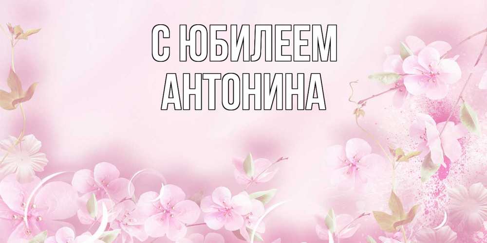 Открытка на каждый день с именем, Антонина C юбилеем нежные цветы Прикольная открытка с пожеланием онлайн скачать бесплатно 