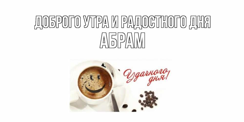 Открытка на каждый день с именем, Абрам Доброго утра и радостного дня кофе Прикольная открытка с пожеланием онлайн скачать бесплатно 