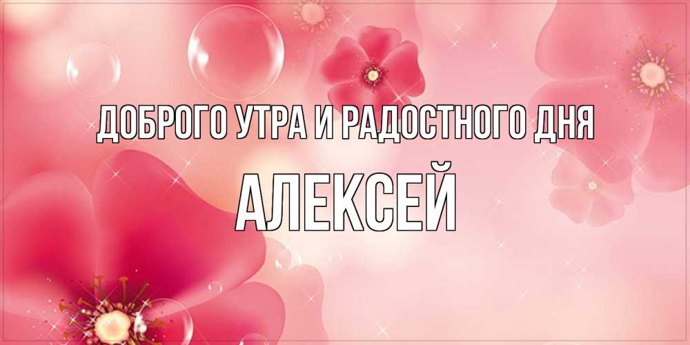 Открытка на каждый день с именем, Алексей Доброго утра и радостного дня красивая открытка с цветами Прикольная открытка с пожеланием онлайн скачать бесплатно 