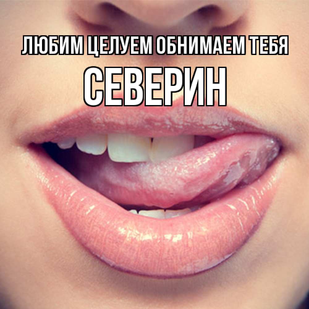 Открытка на каждый день с именем, Северин Любим целуем обнимаем тебя губы с языком Прикольная открытка с пожеланием онлайн скачать бесплатно 