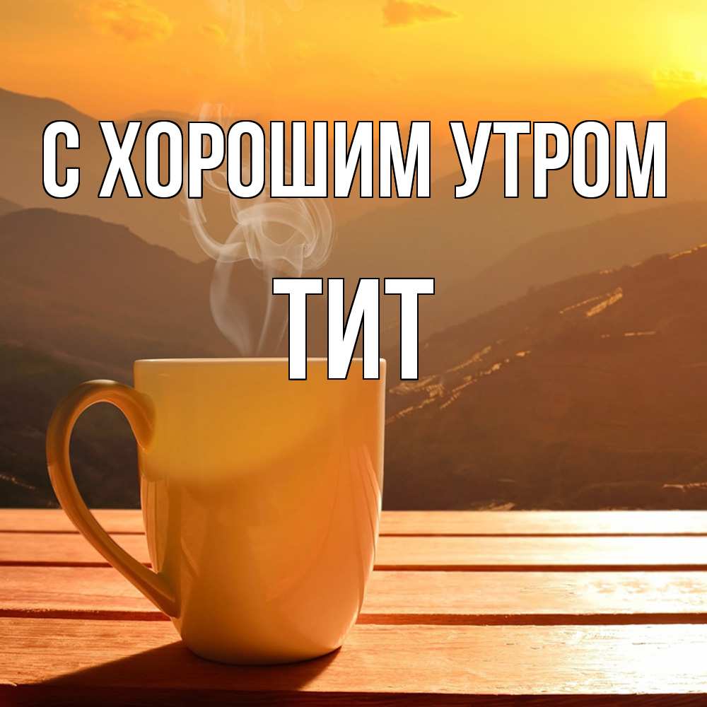 Открытка на каждый день с именем, Тит С хорошим утром кофе в горах Прикольная открытка с пожеланием онлайн скачать бесплатно 