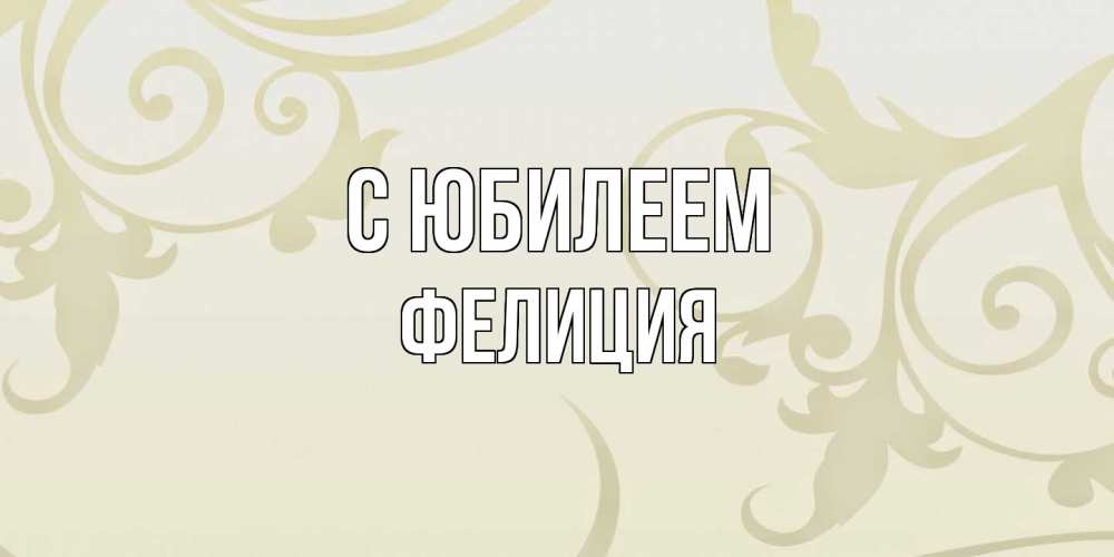 Открытка на каждый день с именем, Фелиция C юбилеем Открытка с простым фоном Прикольная открытка с пожеланием онлайн скачать бесплатно 