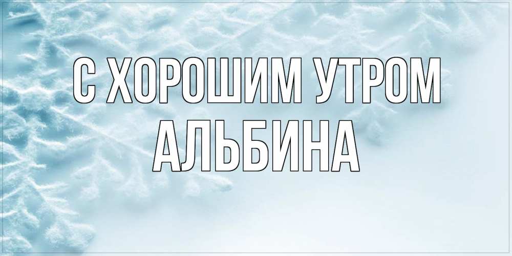 Открытка на каждый день с именем, Альбина С хорошим утром классное зимнее утро Прикольная открытка с пожеланием онлайн скачать бесплатно 