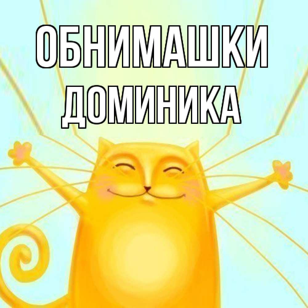 Открытка на каждый день с именем, Доминика Обнимашки солнечный обнимашечный кот Прикольная открытка с пожеланием онлайн скачать бесплатно 