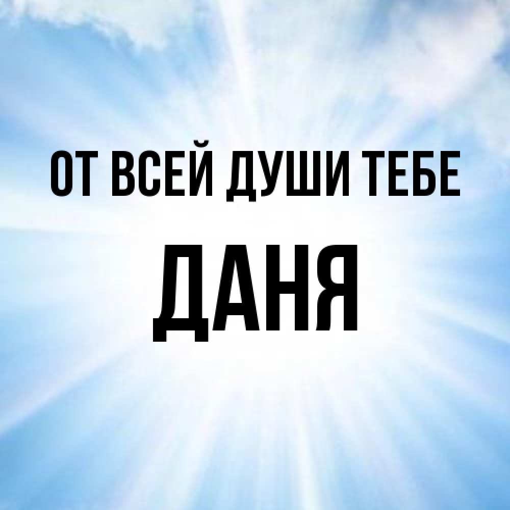 Открытка на каждый день с именем, Даня От всей души тебе свет небесный Прикольная открытка с пожеланием онлайн скачать бесплатно 