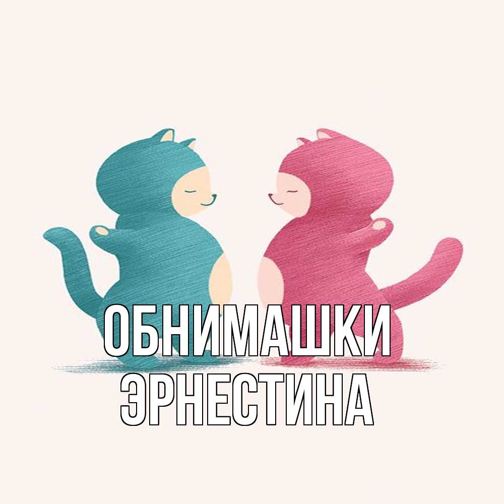 Открытка на каждый день с именем, Эрнестина Обнимашки пузики и котики Прикольная открытка с пожеланием онлайн скачать бесплатно 