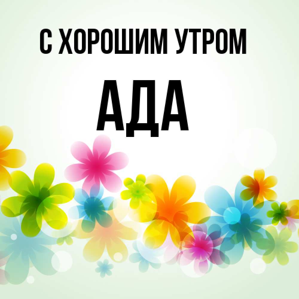 Открытка на каждый день с именем, Ада С хорошим утром позитивные цветочки Прикольная открытка с пожеланием онлайн скачать бесплатно 