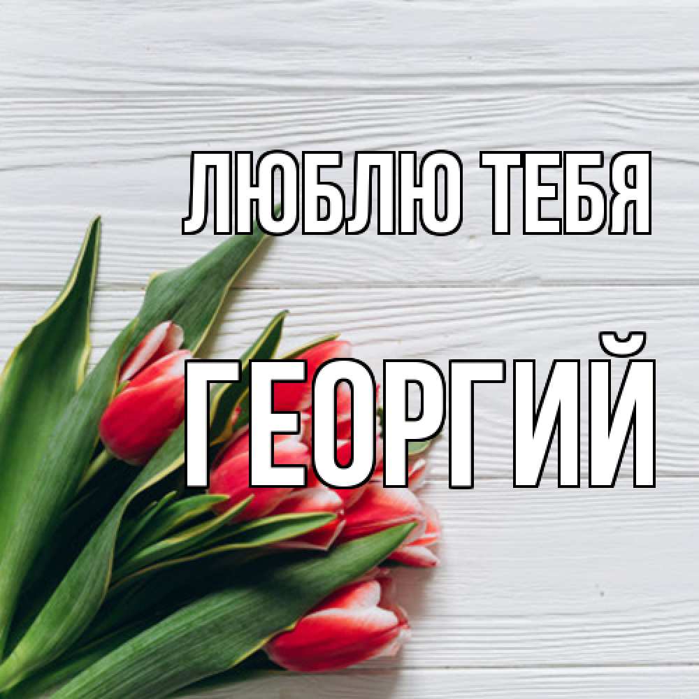 Открытка на каждый день с именем, Георгий Люблю тебя весна 2 Прикольная открытка с пожеланием онлайн скачать бесплатно 