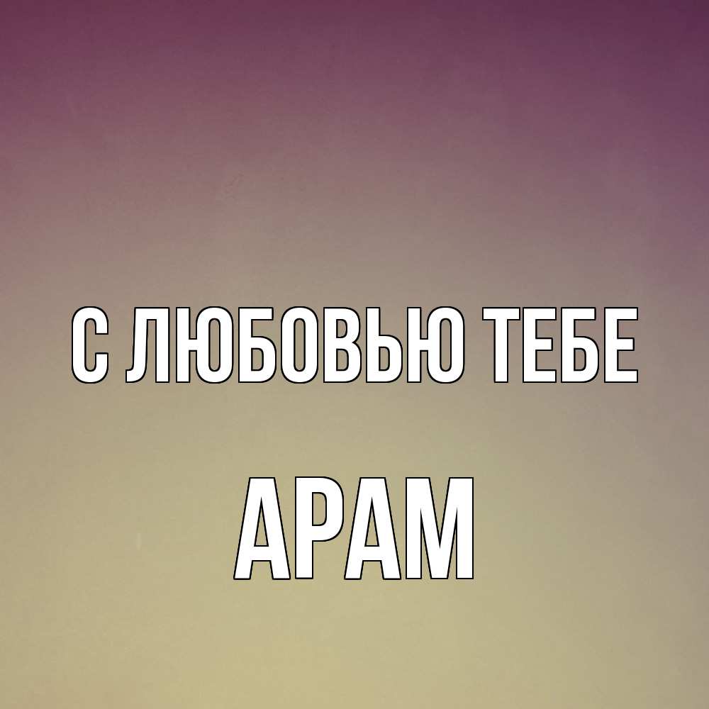 Открытка на каждый день с именем, Арам С любовью тебе для любимой Прикольная открытка с пожеланием онлайн скачать бесплатно 