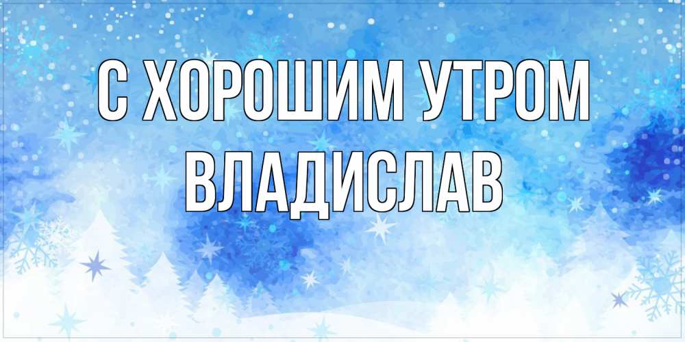 Открытка на каждый день с именем, Владислав С хорошим утром зима и снежинки Прикольная открытка с пожеланием онлайн скачать бесплатно 