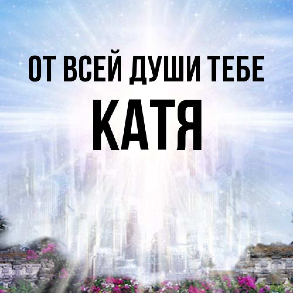 Открытка на каждый день с именем, Катя От всей души тебе небесный свет Прикольная открытка с пожеланием онлайн скачать бесплатно 