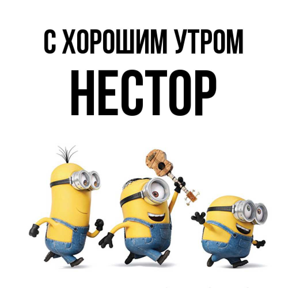 Открытка на каждый день с именем, Нестор С хорошим утром миньоны и прекрасное утро Прикольная открытка с пожеланием онлайн скачать бесплатно 