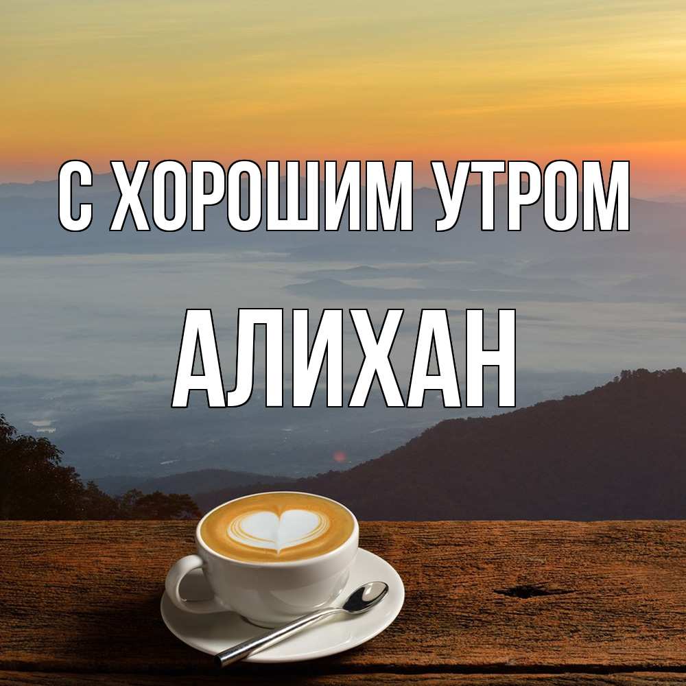 Открытка на каждый день с именем, Алихан С хорошим утром кофе на высоте Прикольная открытка с пожеланием онлайн скачать бесплатно 