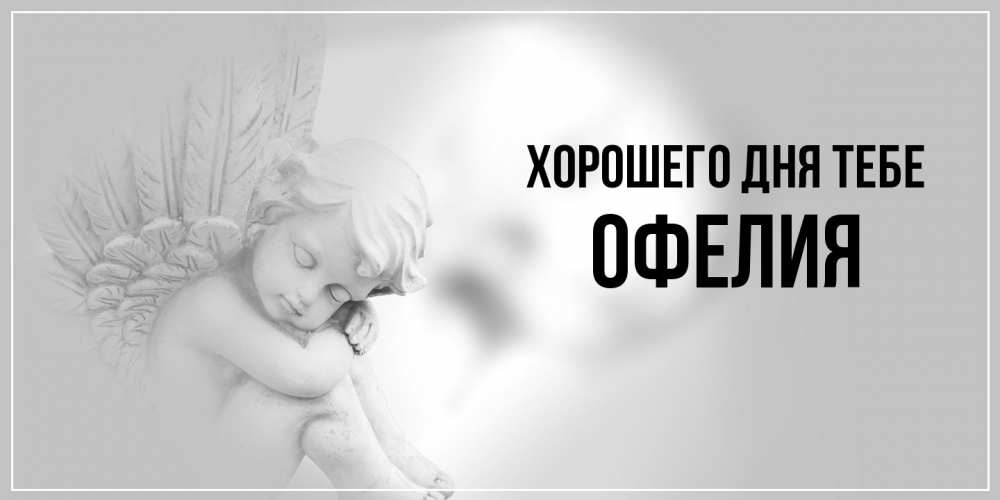 Открытка на каждый день с именем, Офелия Хорошего дня тебе ангел Прикольная открытка с пожеланием онлайн скачать бесплатно 