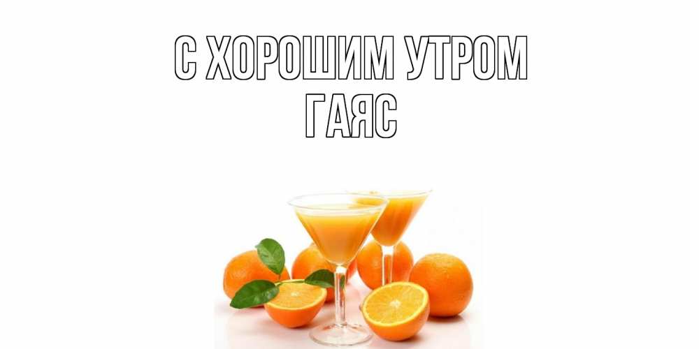 Открытка на каждый день с именем, Гаяс С хорошим утром апельсин Прикольная открытка с пожеланием онлайн скачать бесплатно 