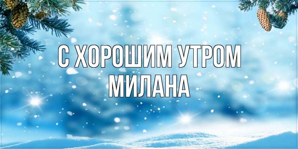 Открытка на каждый день с именем, Милана С хорошим утром зимнее доброе утро Прикольная открытка с пожеланием онлайн скачать бесплатно 