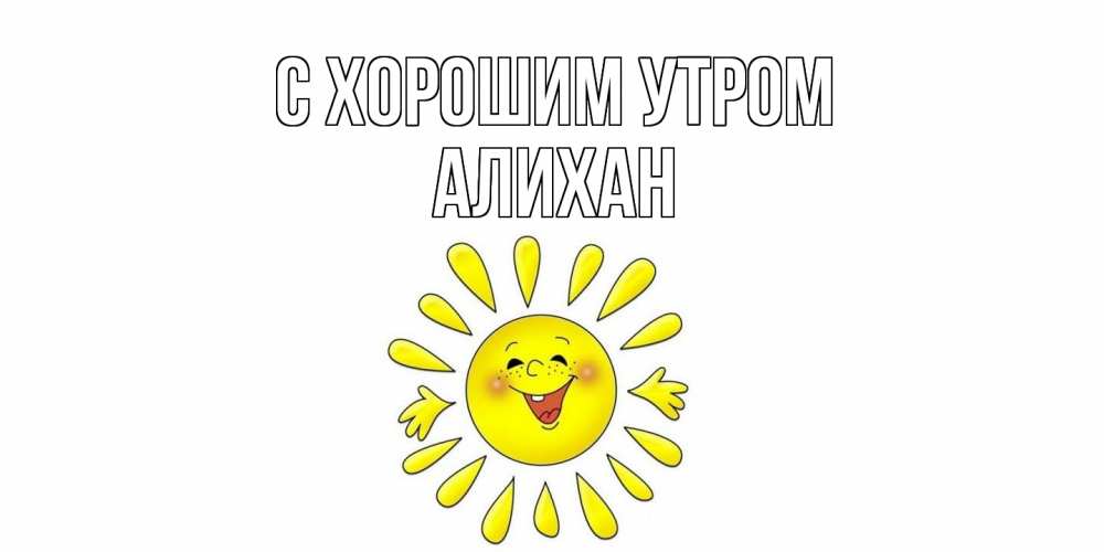 Открытка на каждый день с именем, Алихан С хорошим утром солнце Прикольная открытка с пожеланием онлайн скачать бесплатно 