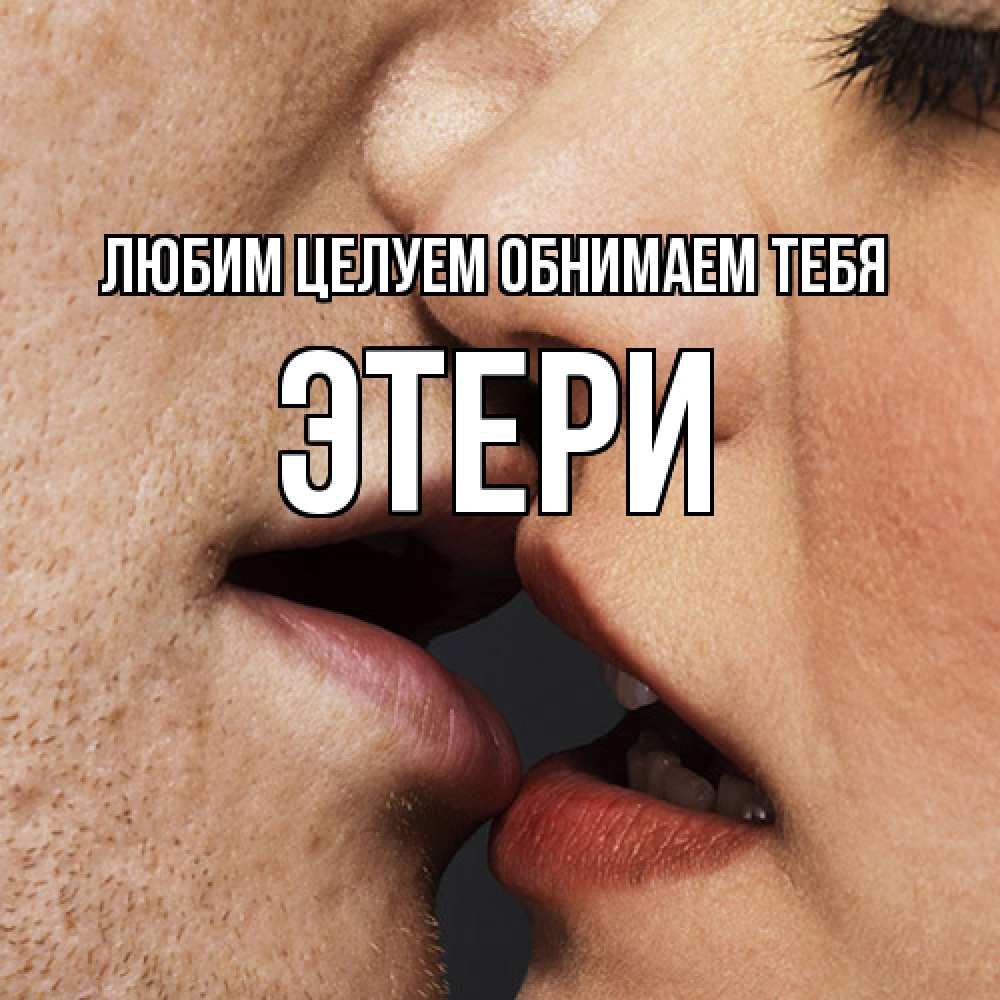 Открытка на каждый день с именем, Этери Любим целуем обнимаем тебя поцелуй с подписью Прикольная открытка с пожеланием онлайн скачать бесплатно 
