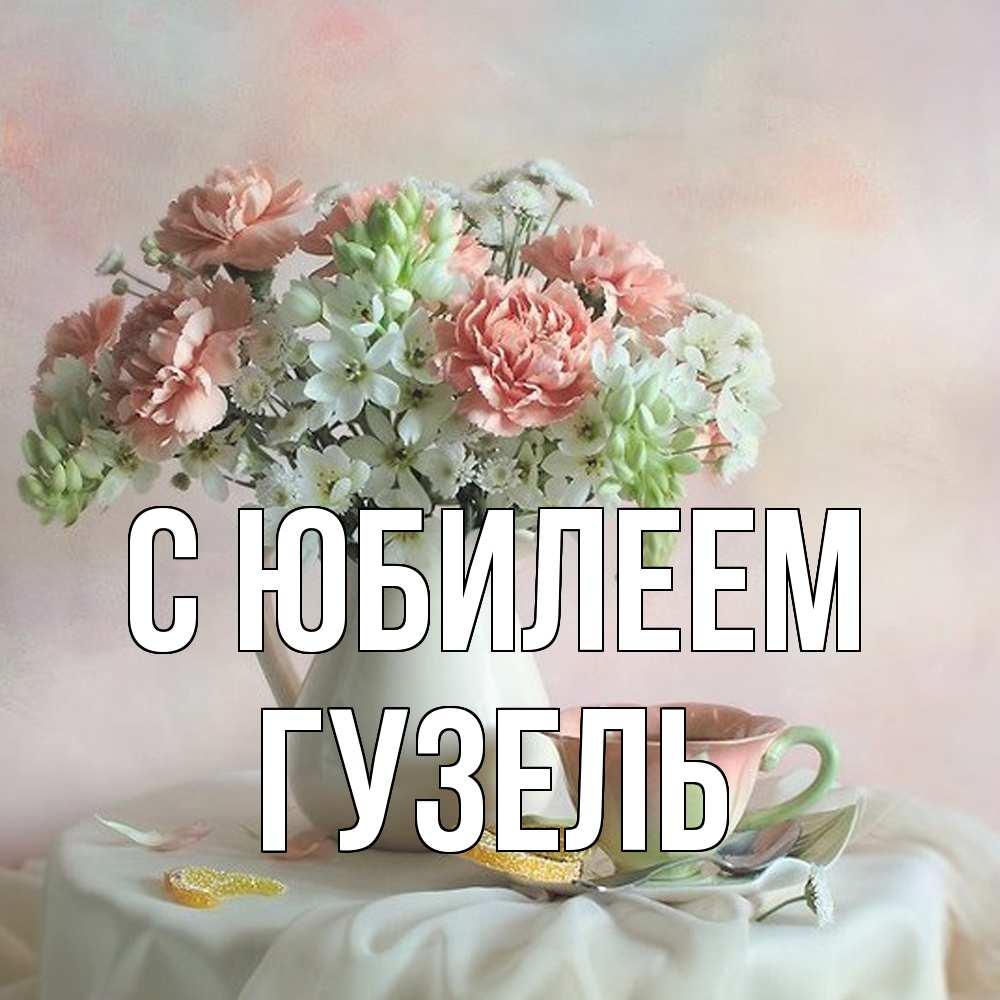 Открытка на каждый день с именем, Гузель C юбилеем с цветами Прикольная открытка с пожеланием онлайн скачать бесплатно 