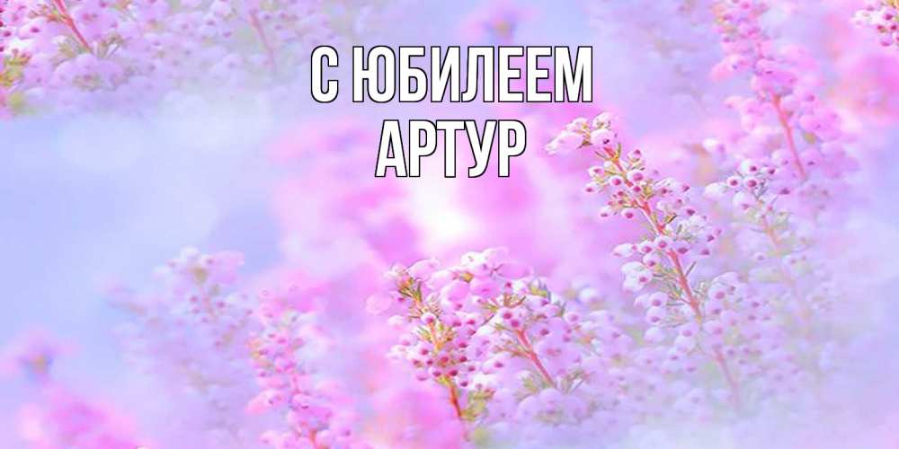 Открытка на каждый день с именем, Артур C юбилеем красивая открытка с мелкими цветами Прикольная открытка с пожеланием онлайн скачать бесплатно 