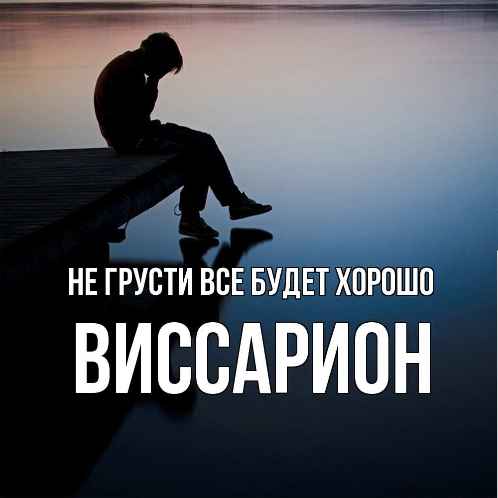 Открытка на каждый день с именем, Виссарион Не грусти все будет хорошо печаль Прикольная открытка с пожеланием онлайн скачать бесплатно 