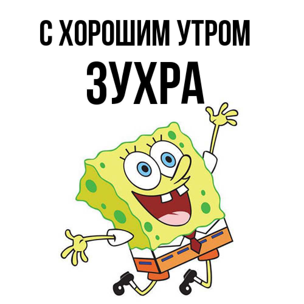 Открытка на каждый день с именем, Зухра С хорошим утром улыбающийся спанч Боб Прикольная открытка с пожеланием онлайн скачать бесплатно 