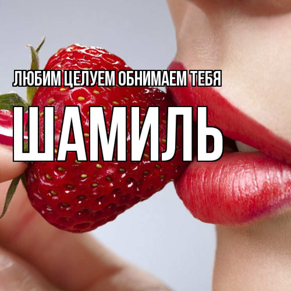 Открытка на каждый день с именем, Шамиль Любим целуем обнимаем тебя губки держат клубничку Прикольная открытка с пожеланием онлайн скачать бесплатно 