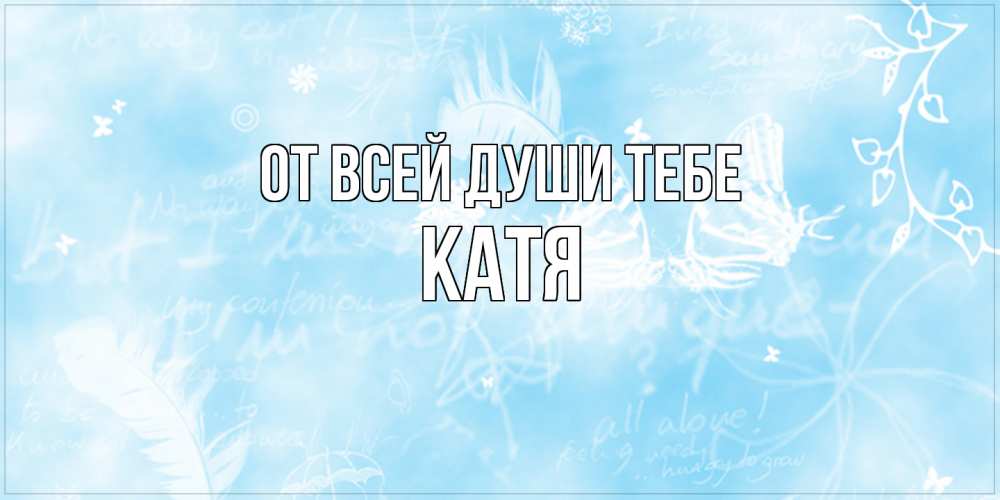 Открытка на каждый день с именем, Катя От всей души тебе абстрактная открытка на день ангела Прикольная открытка с пожеланием онлайн скачать бесплатно 