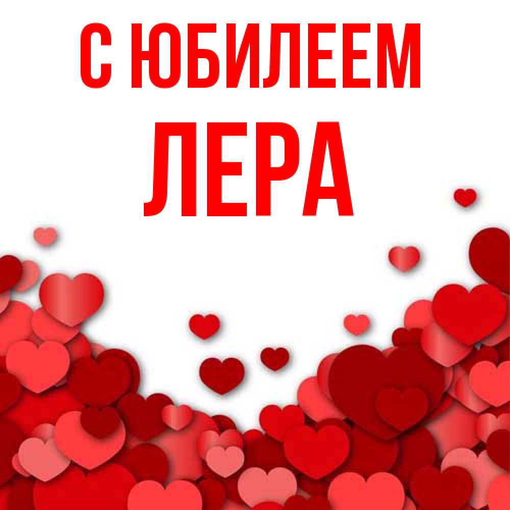 Открытка на каждый день с именем, Лера C юбилеем много красных сердечек о любви Прикольная открытка с пожеланием онлайн скачать бесплатно 