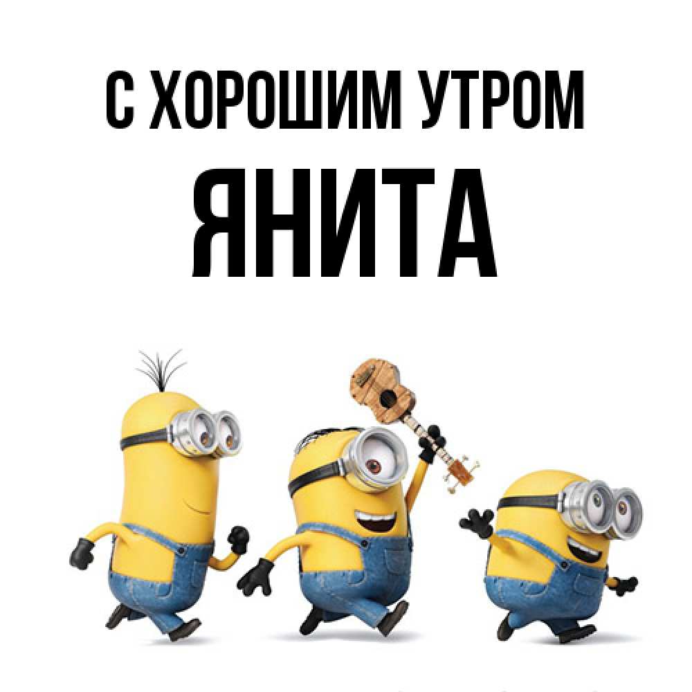 Открытка на каждый день с именем, Янита С хорошим утром миньоны и прекрасное утро Прикольная открытка с пожеланием онлайн скачать бесплатно 