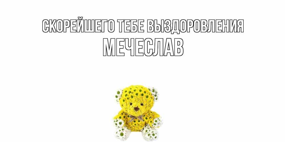 Открытка на каждый день с именем, Мечеслав Скорейшего тебе выздоровления мишка Прикольная открытка с пожеланием онлайн скачать бесплатно 