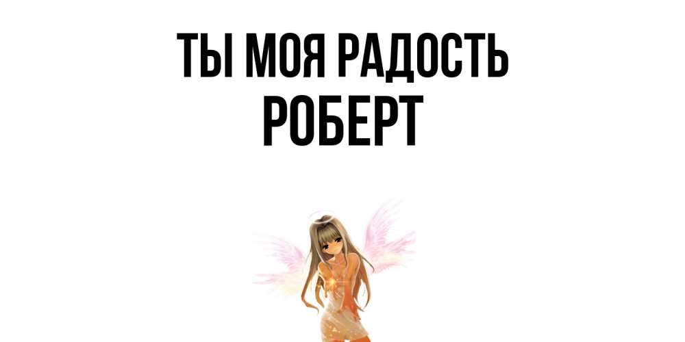 Открытка на каждый день с именем, Роберт Ты моя радость ангел, аниме Прикольная открытка с пожеланием онлайн скачать бесплатно 