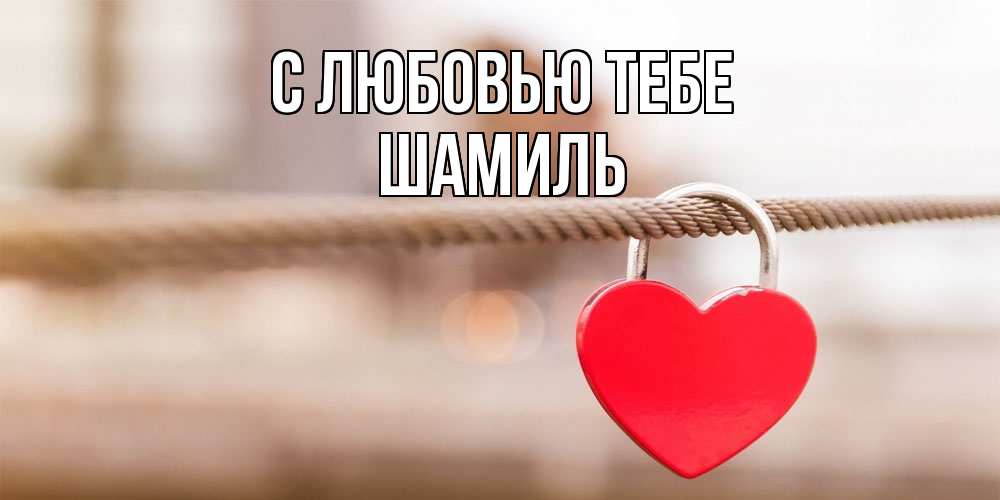 Открытка на каждый день с именем, Шамиль С любовью тебе верность и любовь Прикольная открытка с пожеланием онлайн скачать бесплатно 