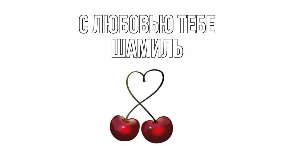 Открытка на каждый день с именем, Шамиль С любовью тебе вишня Прикольная открытка с пожеланием онлайн скачать бесплатно 