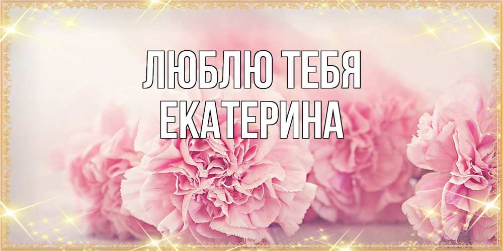 Открытка на каждый день с именем, Екатерина Люблю тебя розовые цветы на международный женский день Прикольная открытка с пожеланием онлайн скачать бесплатно 