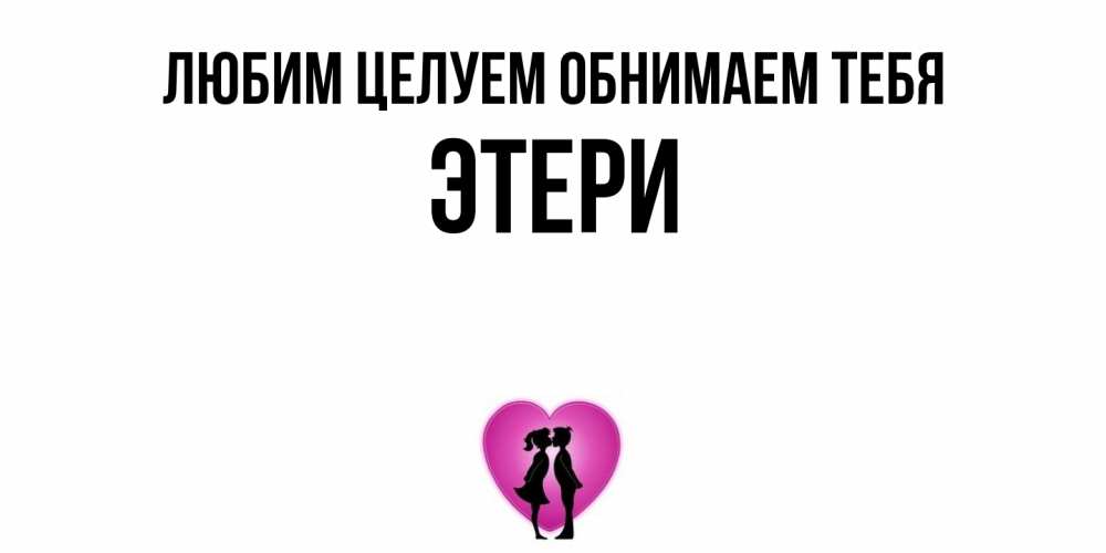 Открытка на каждый день с именем, Этери Любим целуем обнимаем тебя поцелуй Прикольная открытка с пожеланием онлайн скачать бесплатно 