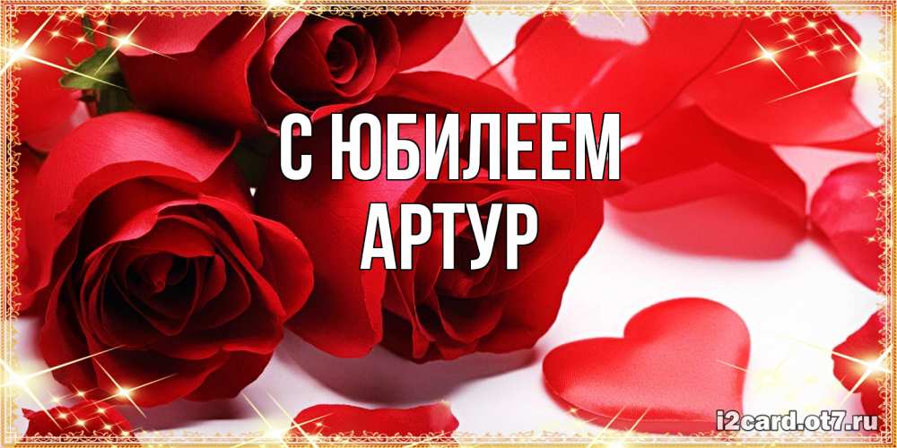 Открытка на каждый день с именем, Артур C юбилеем красные розы и красные сердечки Прикольная открытка с пожеланием онлайн скачать бесплатно 