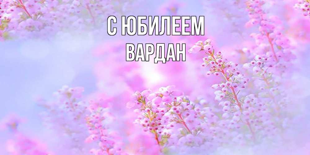 Открытка на каждый день с именем, Вардан C юбилеем красивая открытка с мелкими цветами Прикольная открытка с пожеланием онлайн скачать бесплатно 