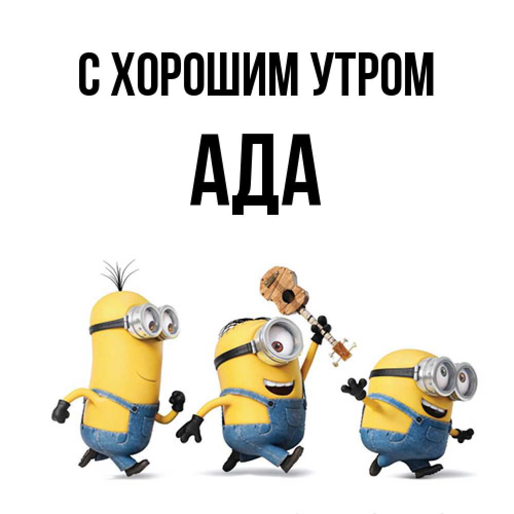 Открытка на каждый день с именем, Ада С хорошим утром миньоны и прекрасное утро Прикольная открытка с пожеланием онлайн скачать бесплатно 