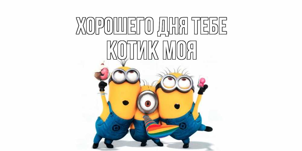 Открытка на каждый день с именем, Котик-моя Хорошего дня тебе миньоны и прекрасный день Прикольная открытка с пожеланием онлайн скачать бесплатно 