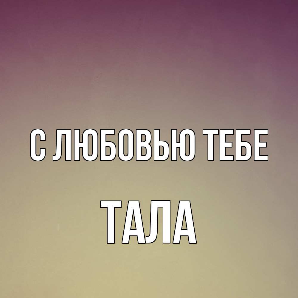 Открытка на каждый день с именем, Тала С любовью тебе для любимой Прикольная открытка с пожеланием онлайн скачать бесплатно 
