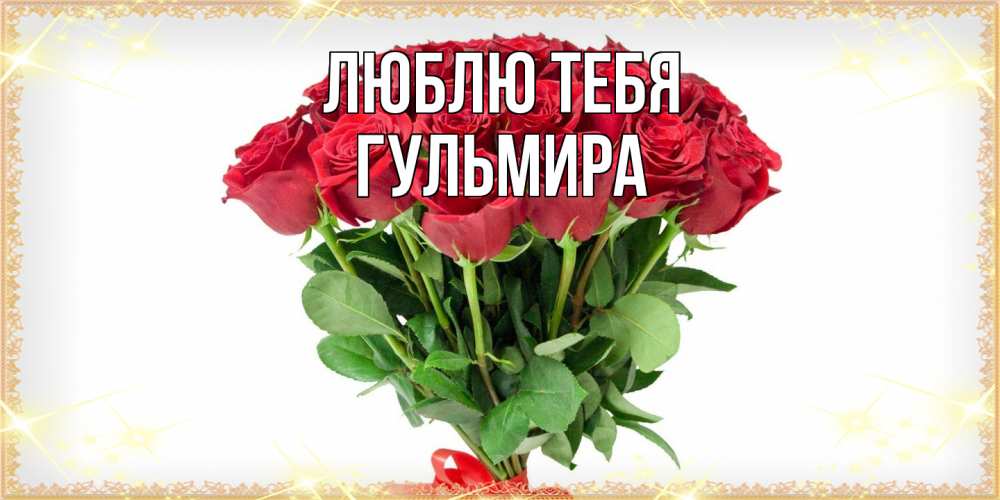 Открытка на каждый день с именем, Гульмира Люблю тебя самый огромный букет для милых дам Прикольная открытка с пожеланием онлайн скачать бесплатно 