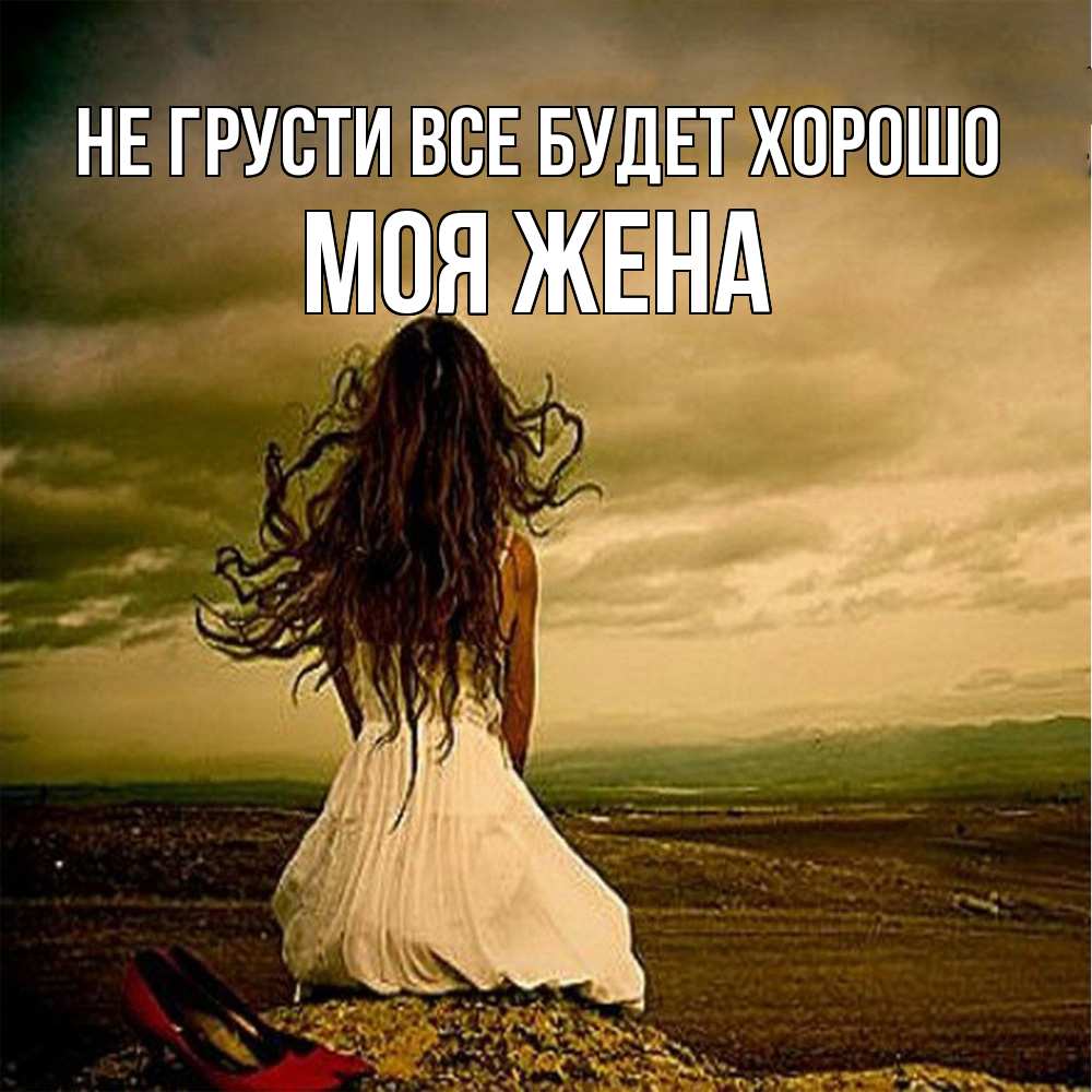 Открытка на каждый день с именем, Моя-жена Не грусти все будет хорошо белое платье и длинные волосы Прикольная открытка с пожеланием онлайн скачать бесплатно 