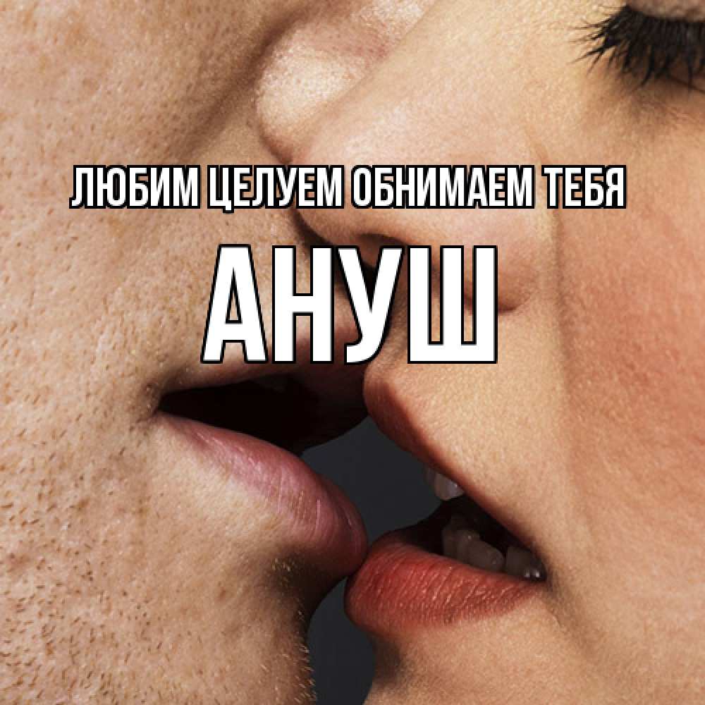 Открытка на каждый день с именем, Ануш Любим целуем обнимаем тебя поцелуй с подписью Прикольная открытка с пожеланием онлайн скачать бесплатно 