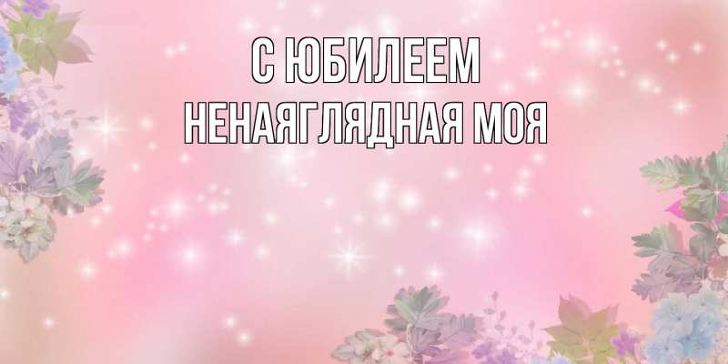 Картинка C юбилеем, Ненаяглядная моя